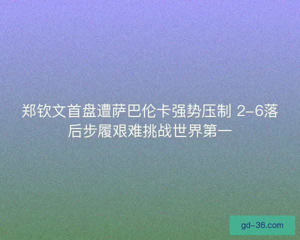 郑钦文首盘遭萨巴伦卡强势压制 2-6落后步履艰难挑战世界第一 郑钦文首盘遭萨巴伦卡强势压制 2-6落后步履艰难挑战世界第一