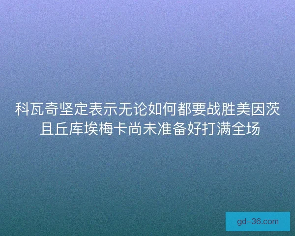 科瓦奇坚定表示无论如何都要战胜美因茨 且丘库埃梅卡尚未准备好打满全场