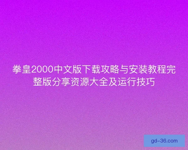 拳皇2000中文版下载攻略与安装教程完整版分享资源大全及运行技巧