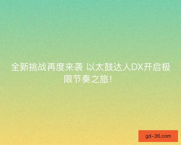 全新挑战再度来袭 以太鼓达人DX开启极限节奏之旅! 全新挑战再度来袭 以太鼓达人DX开启极限节奏之旅!
