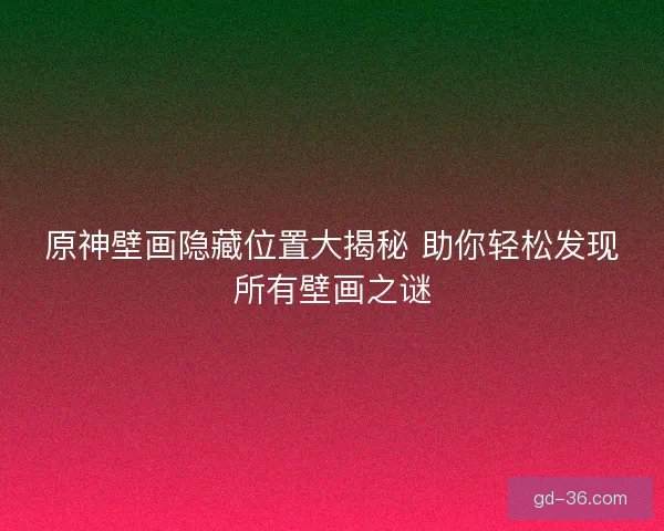 原神壁画隐藏位置大揭秘 助你轻松发现所有壁画之谜