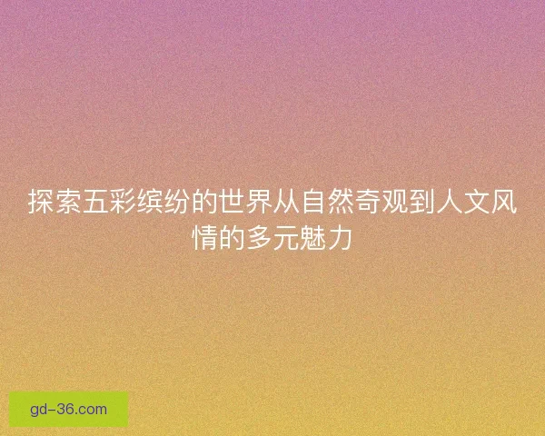 探索五彩缤纷的世界从自然奇观到人文风情的多元魅力 探索五彩缤纷的世界从自然奇观到人文风情的多元魅力