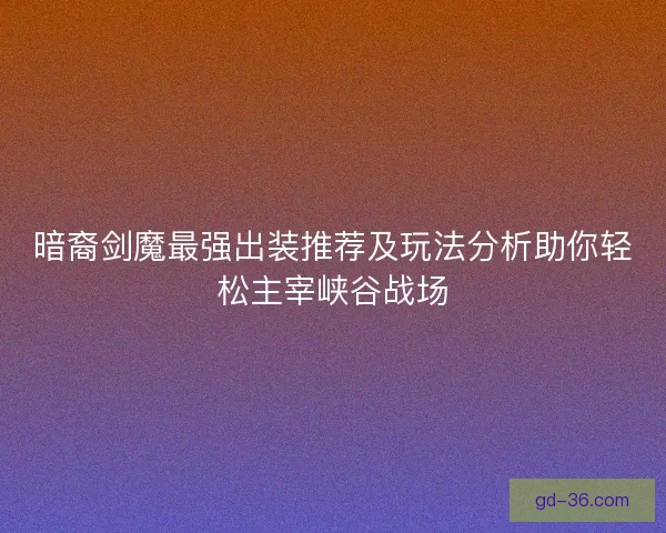 暗裔剑魔最强出装推荐及玩法分析助你轻松主宰峡谷战场 暗裔剑魔最强出装推荐及玩法分析助你轻松主宰峡谷战场