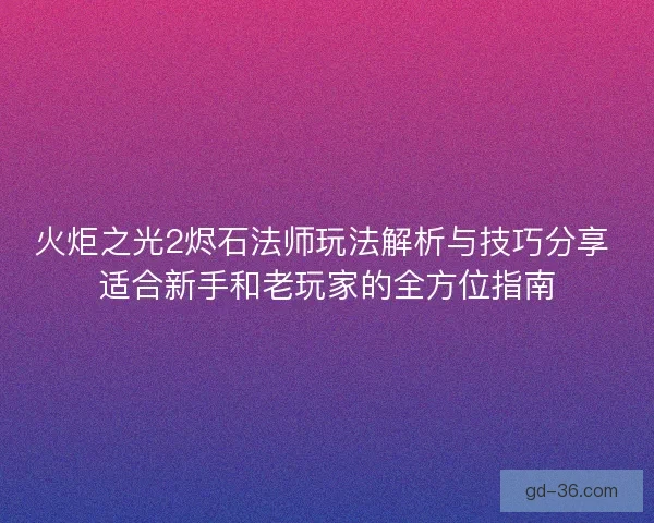 火炬之光2烬石法师玩法解析与技巧分享 适合新手和老玩家的全方位指南