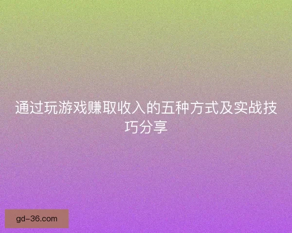 通过玩游戏赚取收入的五种方式及实战技巧分享