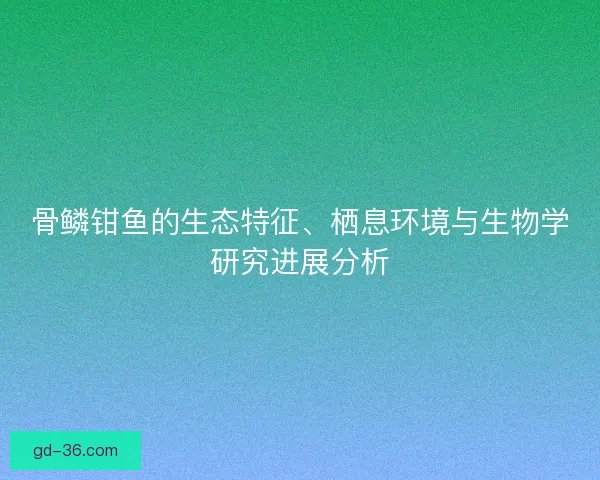 骨鳞钳鱼的生态特征、栖息环境与生物学研究进展分析 骨鳞钳鱼的生态特征、栖息环境与生物学研究进展分析