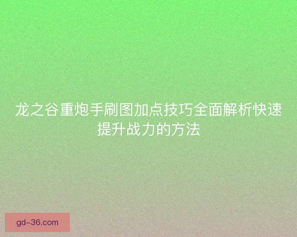 龙之谷重炮手刷图加点技巧全面解析快速提升战力的方法 龙之谷重炮手刷图加点技巧全面解析快速提升战力的方法