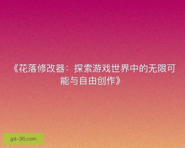 《花落修改器：探索游戏世界中的无限可能与自由创作》