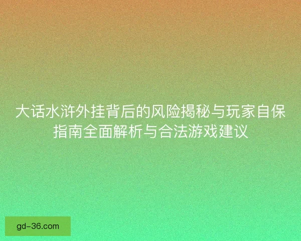 大话水浒外挂背后的风险揭秘与玩家自保指南全面解析与合法游戏建议