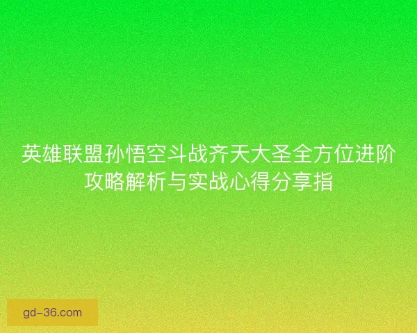 英雄联盟孙悟空斗战齐天大圣全方位进阶攻略解析与实战心得分享指