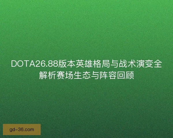 DOTA26.88版本英雄格局与战术演变全解析赛场生态与阵容回顾