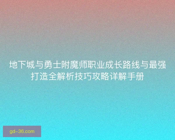 地下城与勇士附魔师职业成长路线与最强打造全解析技巧攻略详解手册