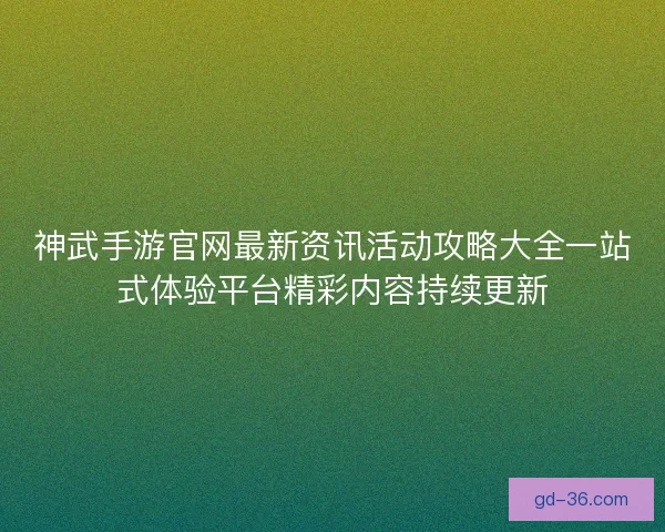 神武手游官网最新资讯活动攻略大全一站式体验平台精彩内容持续更新