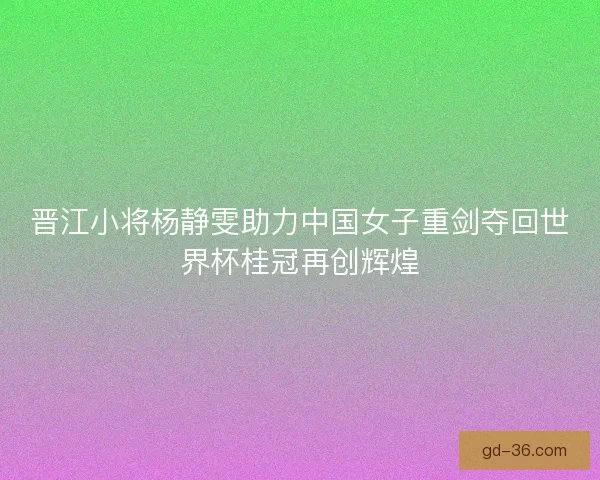 晋江小将杨静雯助力中国女子重剑夺回世界杯桂冠再创辉煌