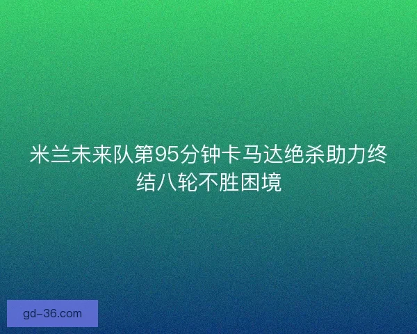 米兰未来队第95分钟卡马达绝杀助力终结八轮不胜困境