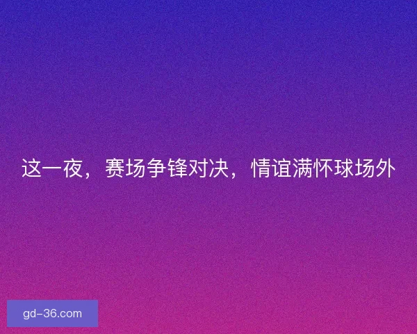 这一夜，赛场争锋对决，情谊满怀球场外