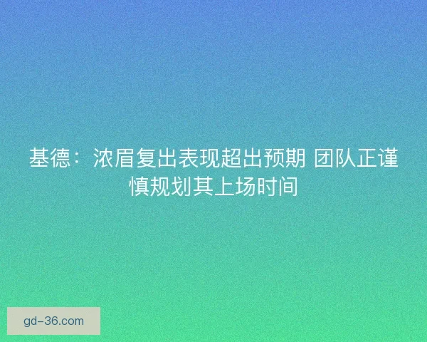 基德：浓眉复出表现超出预期 团队正谨慎规划其上场时间