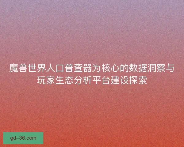 魔兽世界人口普查器为核心的数据洞察与玩家生态分析平台建设探索