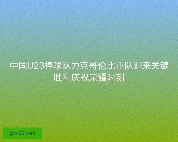 中国U23棒球队力克哥伦比亚队迎来关键胜利庆祝荣耀时刻