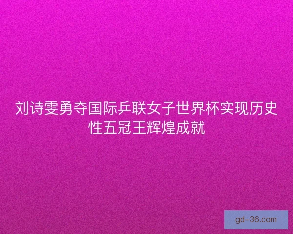 刘诗雯勇夺国际乒联女子世界杯实现历史性五冠王辉煌成就 刘诗雯勇夺国际乒联女子世界杯实现历史性五冠王辉煌成就