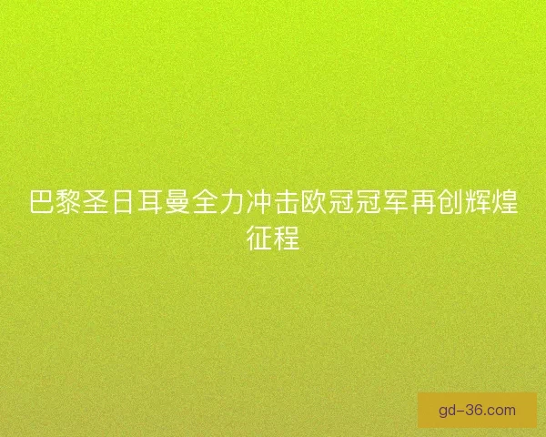 巴黎圣日耳曼全力冲击欧冠冠军再创辉煌征程 巴黎圣日耳曼全力冲击欧冠冠军再创辉煌征程