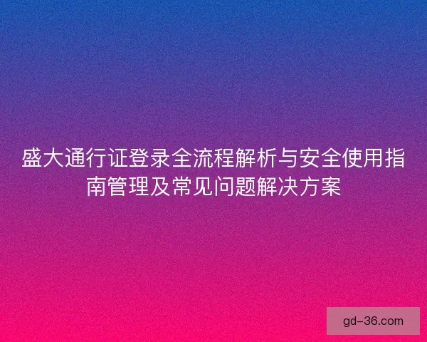 盛大通行证登录全流程解析与安全使用指南管理及常见问题解决方案 盛大通行证登录全流程解析与安全使用指南管理及常见问题解决方案