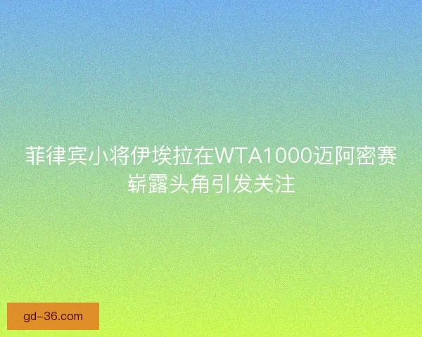 菲律宾小将伊埃拉在WTA1000迈阿密赛崭露头角引发关注