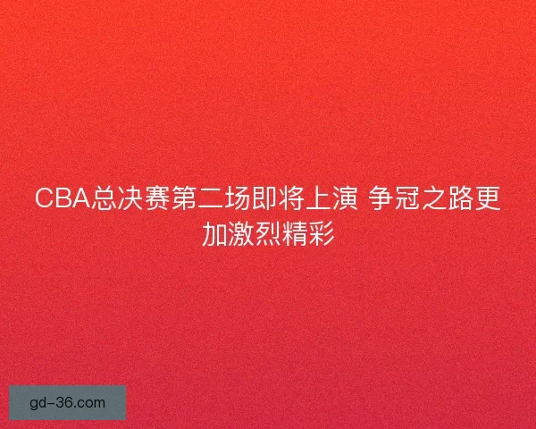 CBA总决赛第二场即将上演 争冠之路更加激烈精彩 CBA总决赛第二场即将上演 争冠之路更加激烈精彩