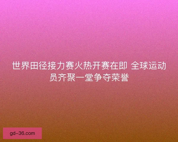世界田径接力赛火热开赛在即 全球运动员齐聚一堂争夺荣誉 世界田径接力赛火热开赛在即 全球运动员齐聚一堂争夺荣誉