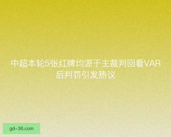 中超本轮5张红牌均源于主裁判回看VAR后判罚引发热议 中超本轮5张红牌均源于主裁判回看VAR后判罚引发热议