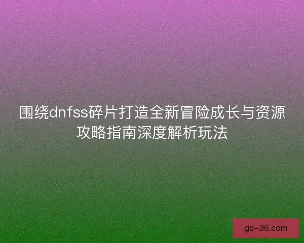 围绕dnfss碎片打造全新冒险成长与资源攻略指南深度解析玩法