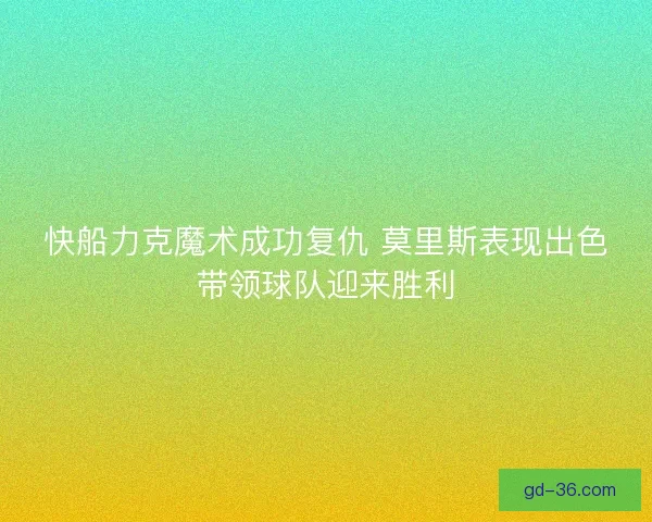 快船力克魔术成功复仇 莫里斯表现出色带领球队迎来胜利 快船力克魔术成功复仇 莫里斯表现出色带领球队迎来胜利