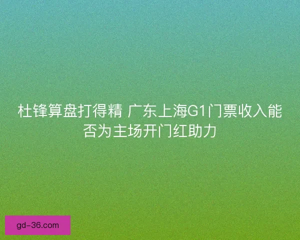 杜锋算盘打得精 广东上海G1门票收入能否为主场开门红助力 杜锋算盘打得精 广东上海G1门票收入能否为主场开门红助力