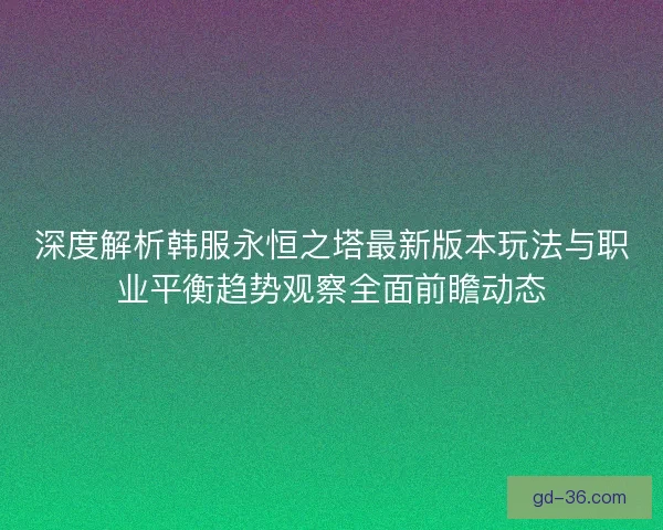 深度解析韩服永恒之塔最新版本玩法与职业平衡趋势观察全面前瞻动态