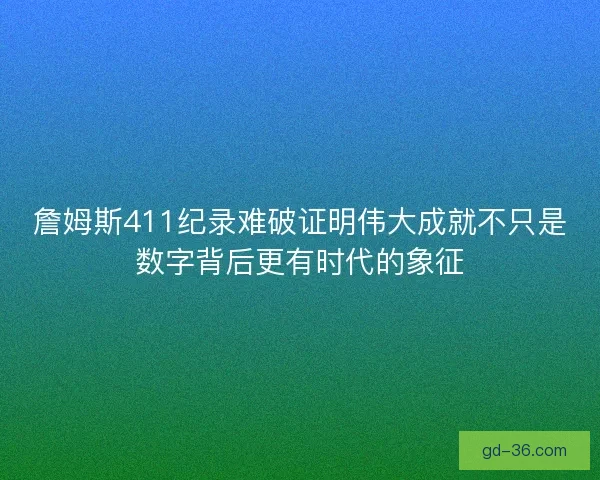 詹姆斯411纪录难破证明伟大成就不只是数字背后更有时代的象征