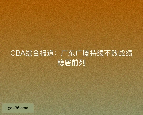 CBA综合报道：广东广厦持续不败战绩稳居前列