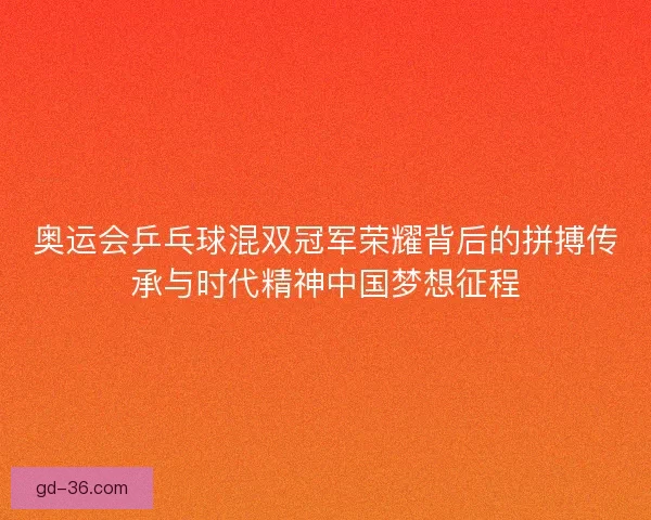 奥运会乒乓球混双冠军荣耀背后的拼搏传承与时代精神中国梦想征程 奥运会乒乓球混双冠军荣耀背后的拼搏传承与时代精神中国梦想征程