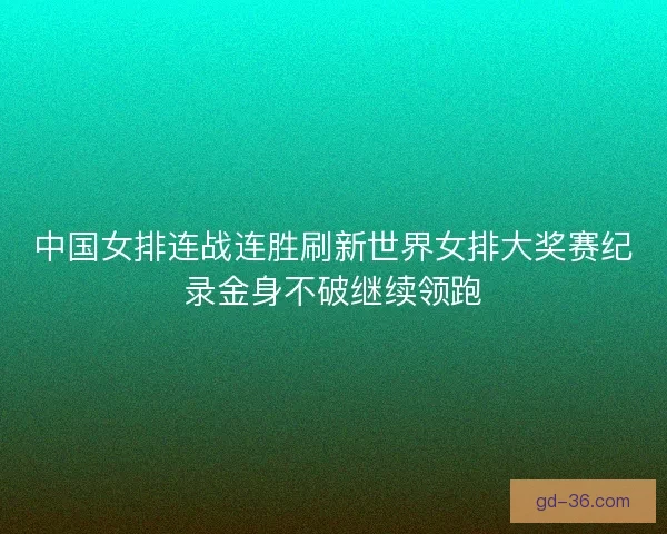 中国女排连战连胜刷新世界女排大奖赛纪录金身不破继续领跑 中国女排连战连胜刷新世界女排大奖赛纪录金身不破继续领跑
