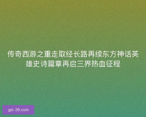 传奇西游之重走取经长路再续东方神话英雄史诗篇章再启三界热血征程
