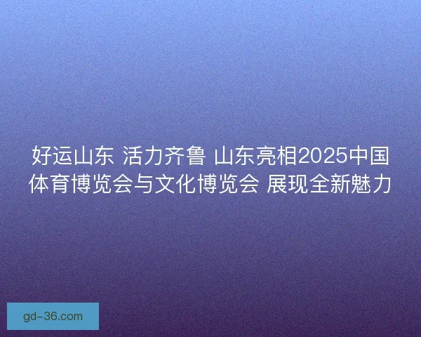 好运山东 活力齐鲁 山东亮相2025中国体育博览会与文化博览会 展现全新魅力 好运山东 活力齐鲁 山东亮相2025中国体育博览会与文化博览会 展现全新魅力