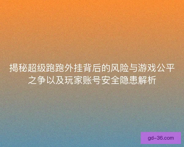 揭秘超级跑跑外挂背后的风险与游戏公平之争以及玩家账号安全隐患解析 揭秘超级跑跑外挂背后的风险与游戏公平之争以及玩家账号安全隐患解析