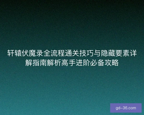 轩辕伏魔录全流程通关技巧与隐藏要素详解指南解析高手进阶必备攻略