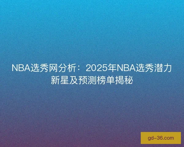 NBA选秀网分析：2025年NBA选秀潜力新星及预测榜单揭秘