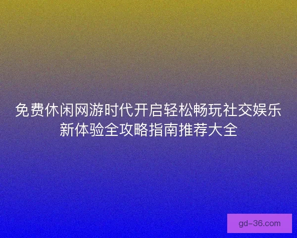 免费休闲网游时代开启轻松畅玩社交娱乐新体验全攻略指南推荐大全 免费休闲网游时代开启轻松畅玩社交娱乐新体验全攻略指南推荐大全