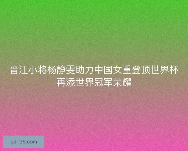 晋江小将杨静雯助力中国女重登顶世界杯再添世界冠军荣耀