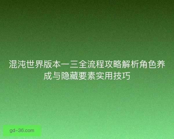 混沌世界版本一三全流程攻略解析角色养成与隐藏要素实用技巧 混沌世界版本一三全流程攻略解析角色养成与隐藏要素实用技巧