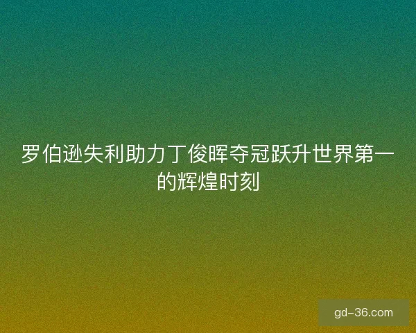 罗伯逊失利助力丁俊晖夺冠跃升世界第一的辉煌时刻