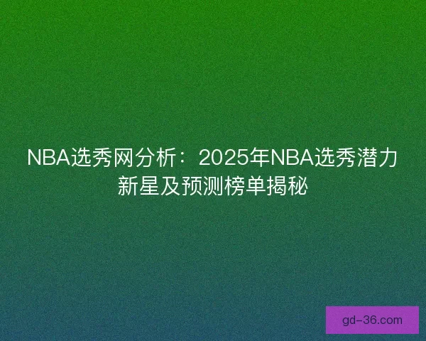 NBA选秀网分析:2025年NBA选秀潜力新星及预测榜单揭秘 NBA选秀网分析:2025年NBA选秀潜力新星及预测榜单揭秘