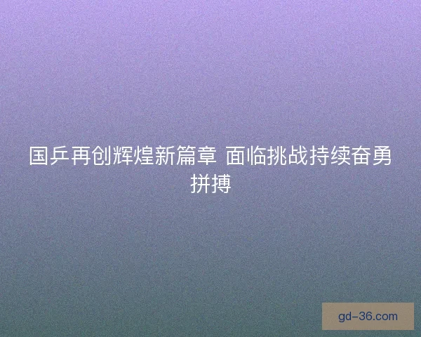 国乒再创辉煌新篇章 面临挑战持续奋勇拼搏