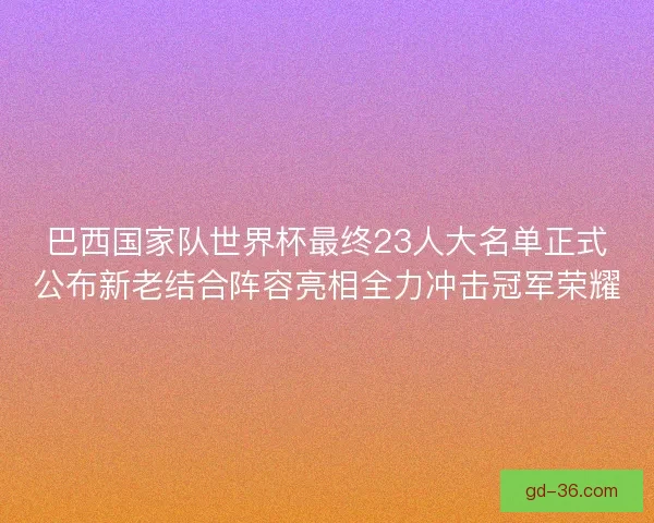 巴西国家队世界杯最终23人大名单正式公布新老结合阵容亮相全力冲击冠军荣耀 巴西国家队世界杯最终23人大名单正式公布新老结合阵容亮相全力冲击冠军荣耀